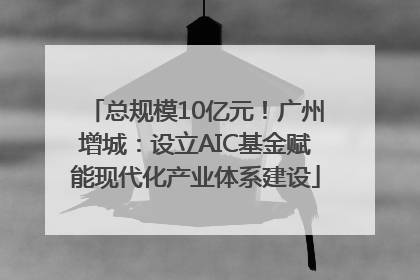 总规模10亿元！广州增城：设立AIC基金赋能现代化产业体系建设