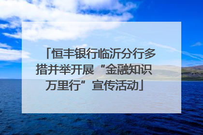 恒丰银行临沂分行多措并举开展“金融知识万里行”宣传活动