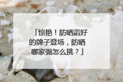 惊艳！防晒霜好的牌子登场，防晒哪家强怎么挑？