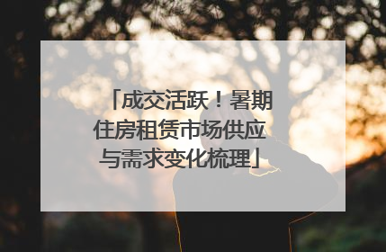 成交活跃！暑期住房租赁市场供应与需求变化梳理