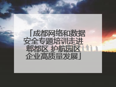 成都网络和数据安全专题培训走进郫都区 护航园区企业高质量发展