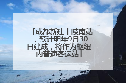 成都新建十陵南站，预计明年9月30日建成，将作为枢纽内普速客运站
