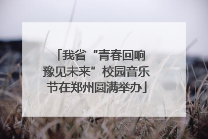 我省“青春回响 豫见未来”校园音乐节在郑州圆满举办