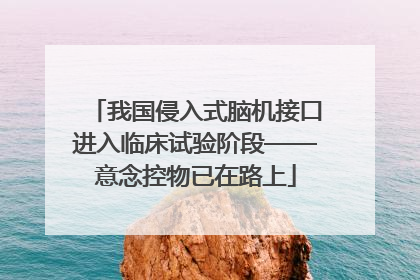 我国侵入式脑机接口进入临床试验阶段——意念控物已在路上