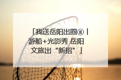 我送岳阳出圈⑧丨游船+光影秀 岳阳文旅出“新招”