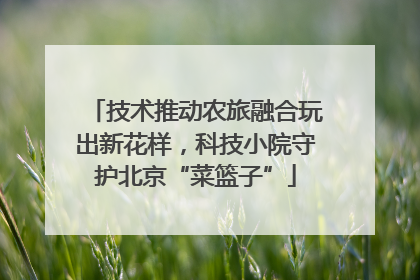 技术推动农旅融合玩出新花样，科技小院守护北京“菜篮子”