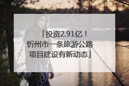 投资2.91亿！忻州市一条旅游公路项目建设有新动态