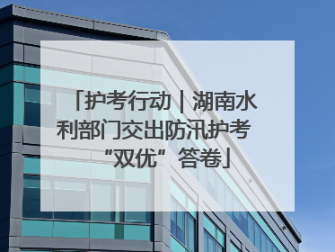 护考行动｜湖南水利部门交出防汛护考“双优”答卷