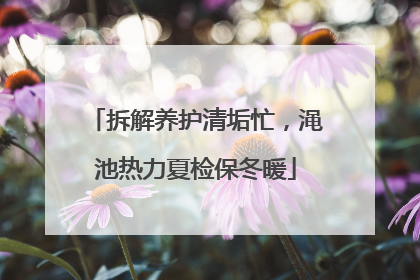 拆解养护清垢忙，渑池热力夏检保冬暖