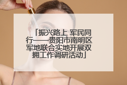 振兴路上 军民同行——贵阳市南明区军地联合实地开展双拥工作调研活动
