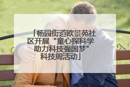 杨园街道欧景苑社区开展“童心探科学 助力科技强国梦”科技周活动