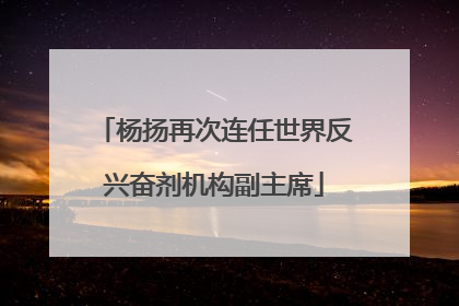 杨扬再次连任世界反兴奋剂机构副主席