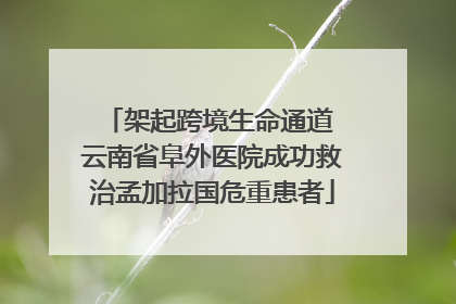 架起跨境生命通道 云南省阜外医院成功救治孟加拉国危重患者
