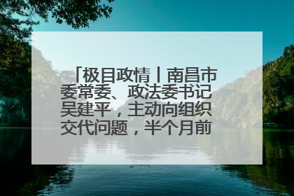 极目政情丨南昌市委常委、政法委书记吴建平，主动向组织交代问题，半个月前还在出席会议