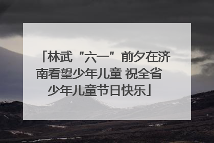 林武“六一”前夕在济南看望少年儿童 祝全省少年儿童节日快乐
