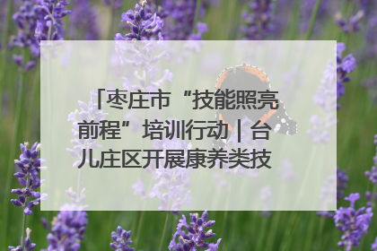 枣庄市“技能照亮前程”培训行动｜台儿庄区开展康养类技能进校园活动