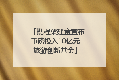 携程梁建章宣布重磅投入10亿元旅游创新基金