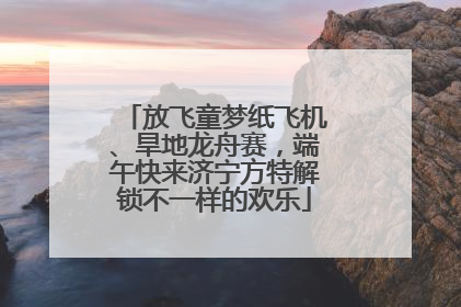 放飞童梦纸飞机、旱地龙舟赛，端午快来济宁方特解锁不一样的欢乐