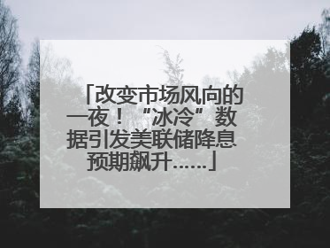 改变市场风向的一夜！“冰冷”数据引发美联储降息预期飙升……