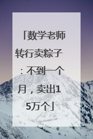 数学老师转行卖粽子：不到一个月，卖出15万个