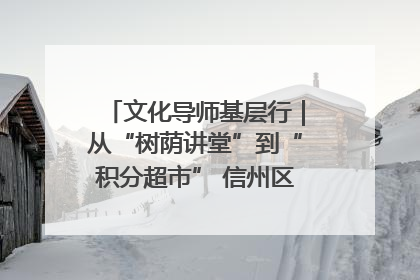 文化导师基层行｜从“树荫讲堂”到“积分超市” 信州区基层治理有实招