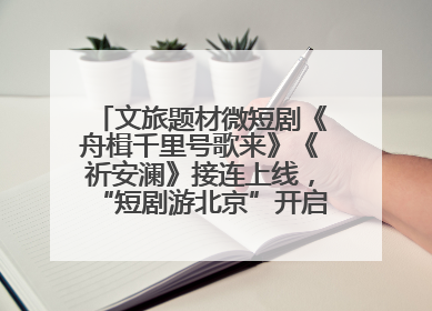 文旅题材微短剧《舟楫千里号歌来》《祈安澜》接连上线，“短剧游北京”开启大运河文化之旅