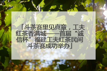 斗茶赛里见真章，工夫红茶香满城——首届“诚信杯”福建工夫红茶民间斗茶赛成功举办