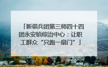 新疆兵团第三师四十四团永安镇综治中心：让职工群众“只跑一扇门”