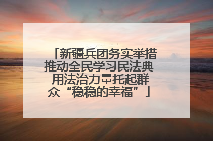 新疆兵团务实举措推动全民学习民法典 用法治力量托起群众“稳稳的幸福”