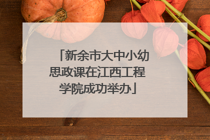 新余市大中小幼思政课在江西工程学院成功举办