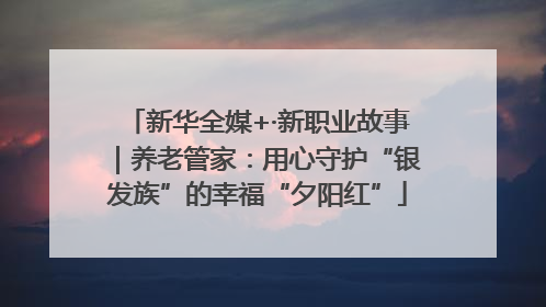 新华全媒+·新职业故事｜养老管家：用心守护“银发族”的幸福“夕阳红”