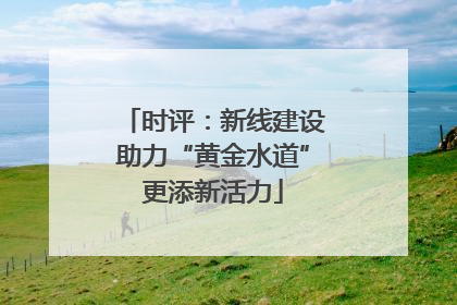 时评：新线建设助力“黄金水道”更添新活力