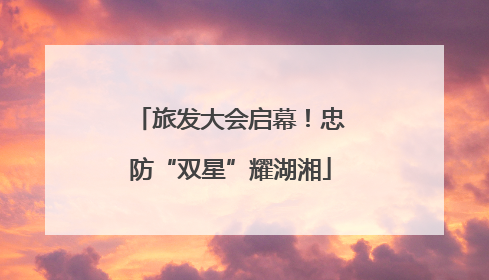 旅发大会启幕！忠防“双星”耀湖湘