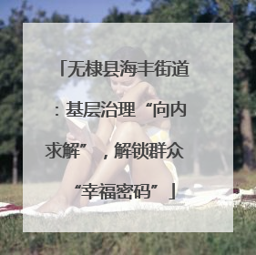 无棣县海丰街道：基层治理“向内求解”，解锁群众“幸福密码”