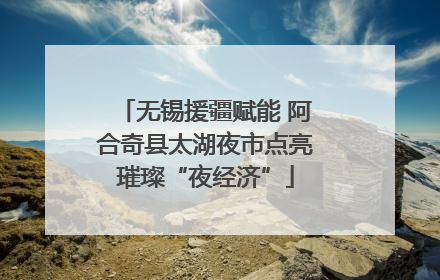 无锡援疆赋能 阿合奇县太湖夜市点亮璀璨“夜经济”