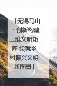 无锡马山：创新构建三维文明矩阵 绘就乡村振兴文明新图景
