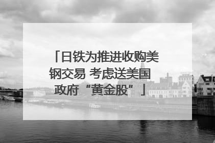 日铁为推进收购美钢交易 考虑送美国政府“黄金股”