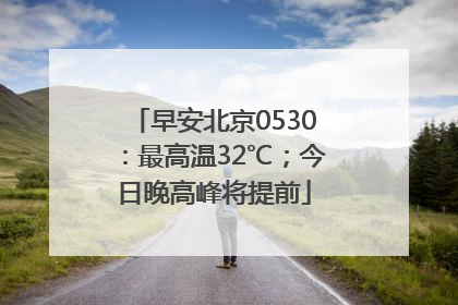 早安北京0530：最高温32℃；今日晚高峰将提前