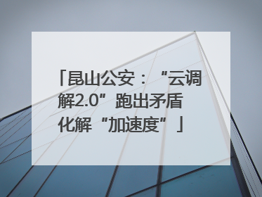 昆山公安：“云调解2.0”跑出矛盾化解“加速度”