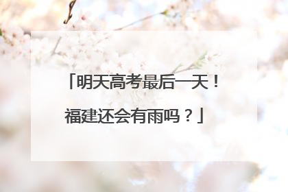 明天高考最后一天！福建还会有雨吗？