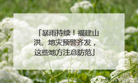 暴雨持续！福建山洪、地灾预警齐发，这些地方注意防范