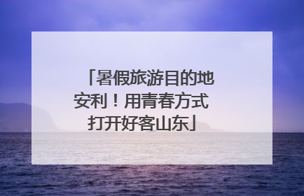 暑假旅游目的地安利！用青春方式打开好客山东