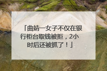 曲靖一女子不仅在银行柜台取钱被拒，2小时后还被抓了！