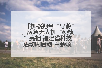 机器狗当“导游”、应急无人机“硬核”亮相 福建省科技活动周启动 百余项特色活动酷炫来袭
