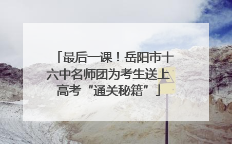 最后一课！岳阳市十六中名师团为考生送上高考“通关秘籍”