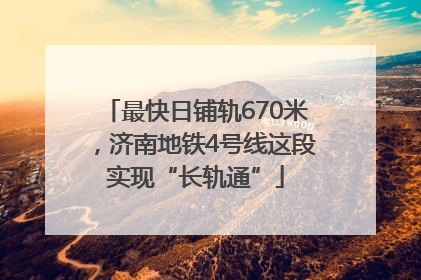 最快日铺轨670米，济南地铁4号线这段实现“长轨通”