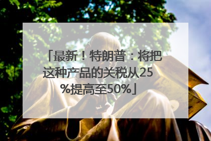 最新！特朗普：将把这种产品的关税从25%提高至50%
