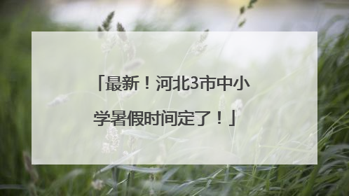 最新！河北3市中小学暑假时间定了！