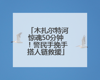 木扎尔特河惊魂50分钟！警民手挽手搭人链救援