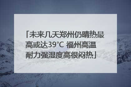 未来几天郑州仍晴热最高或达39℃ 福州高温耐力强湿度高很闷热